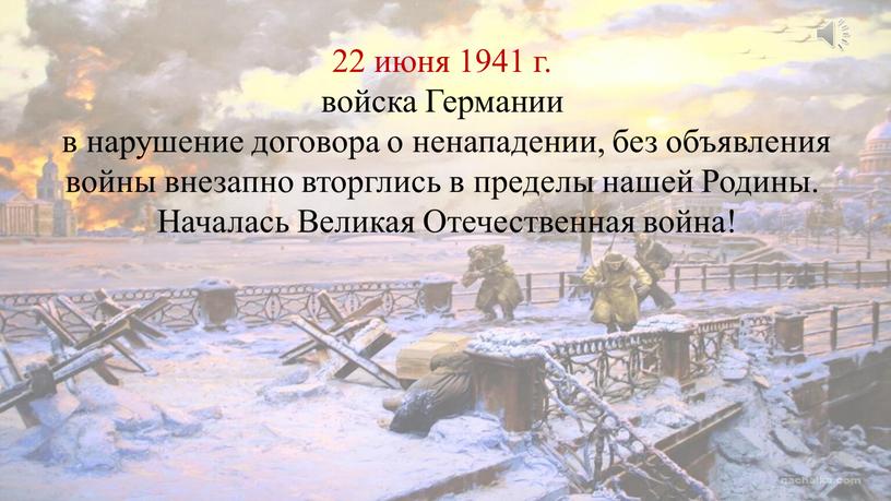 Германии в нарушение договора о ненападении, без объявления войны внезапно вторглись в пределы нашей