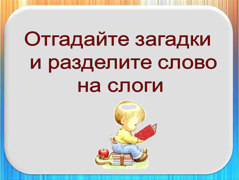 Отгадайте загадки и разделите слово на слоги