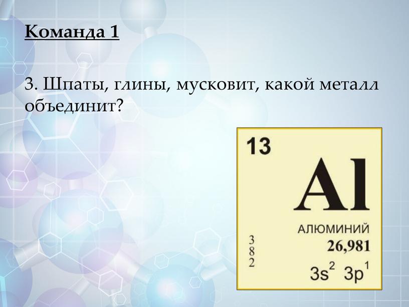 Команда 1 3. Шпаты, глины, мусковит, какой металл объединит?