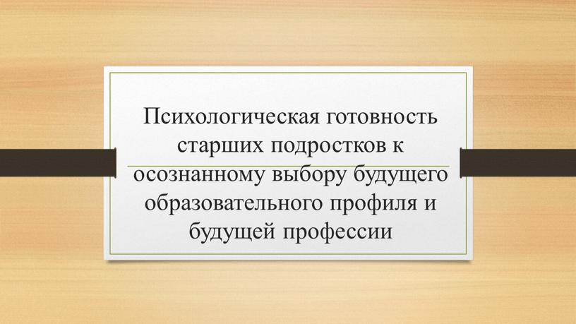 Психологическая готовность старших подростков к осознанному выбору будущего образовательного профиля и будущей профессии