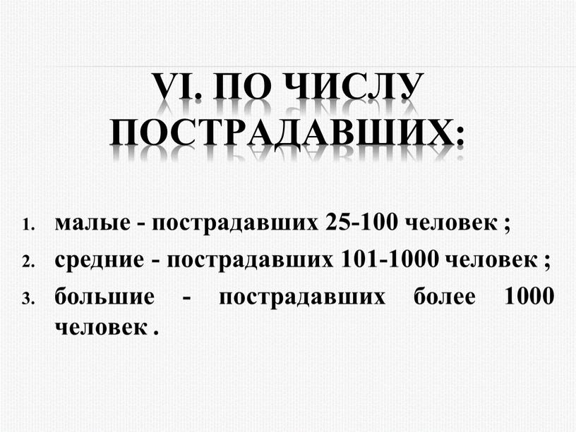 VI. По числу постpадавших: малые - постpадавших 25-100 человек ; сpедние - постpадавших 101-1000 человек ; большие - постpадавших более 1000 человек