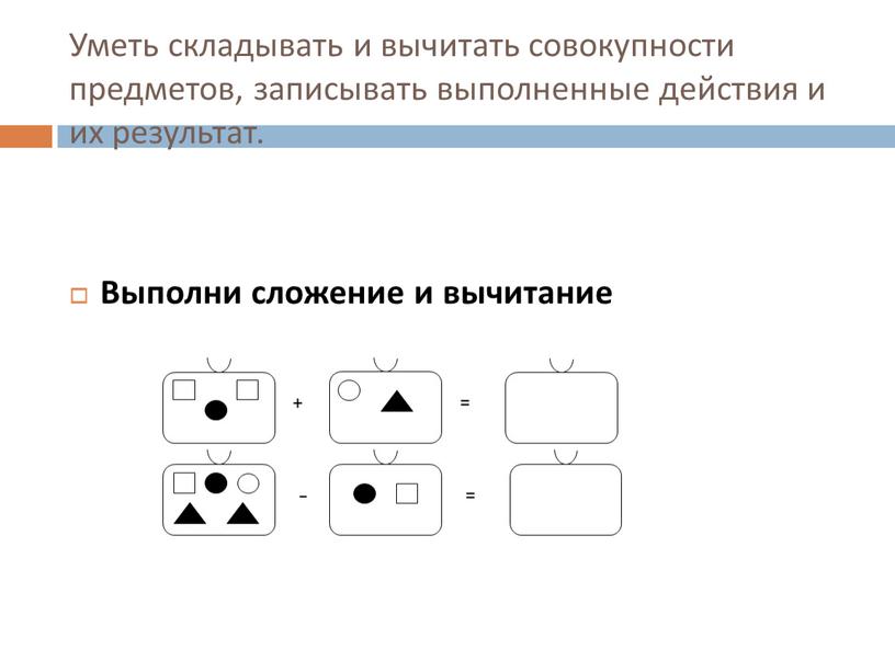 Уметь складывать и вычитать совокупности предметов, записывать выполненные действия и их результат