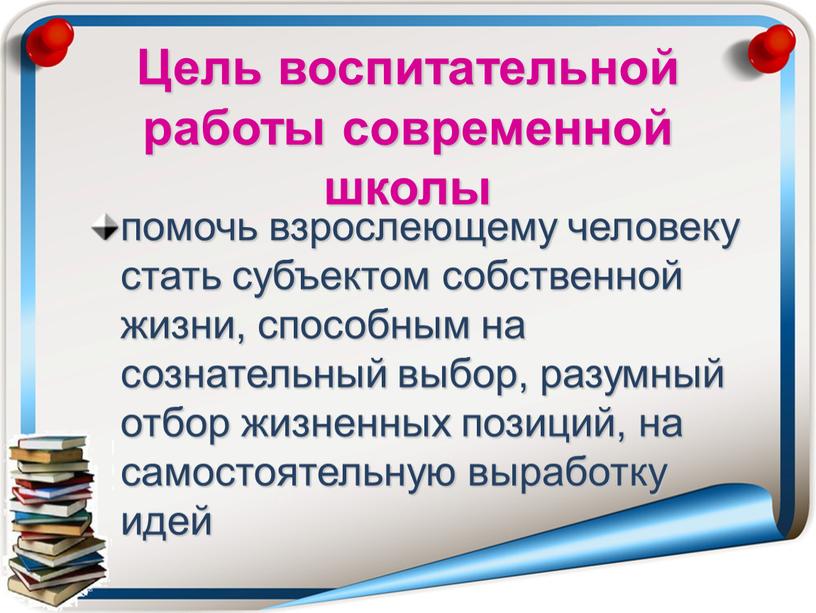 Цель воспитательной работы современной школы помочь взрослеющему человеку стать субъектом собственной жизни, способным на сознательный выбор, разумный отбор жизненных позиций, на самостоятельную выработку идей