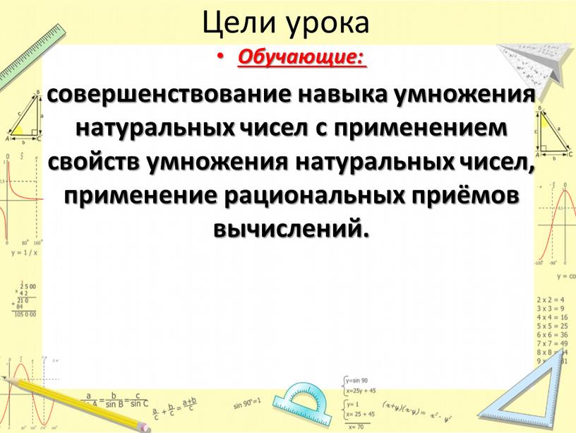 Цели урока Обучающие: совершенствование навыка умножения натуральных чисел с применением свойств умножения натуральных чисел, применение рациональных приёмов вычислений