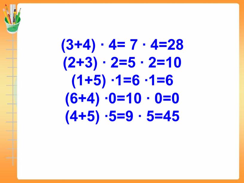 (3+4) ∙ 4= 7 ∙ 4=28 (2+3) ∙ 2=5 ∙ 2=10 (1+5) ∙1=6 ∙1=6 (6+4) ∙0=10 ∙ 0=0 (4+5) ∙5=9 ∙ 5=45