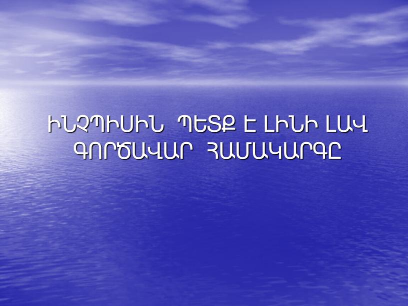 ԻՆՉՊԻՍԻՆ ՊԵՏՔ Է ԼԻՆԻ ԼԱՎ ԳՈՐԾԱՎԱՐ ՀԱՄԱԿԱՐԳԸ