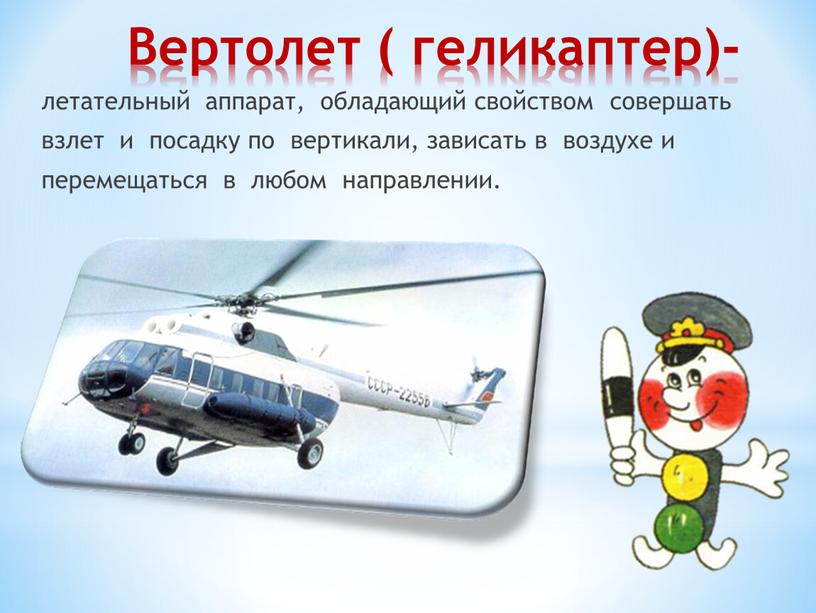 Вертолет ( геликаптер)- летательный аппарат, обладающий свойством совершать взлет и посадку по вертикали, зависать в воздухе и перемещаться в любом направлении