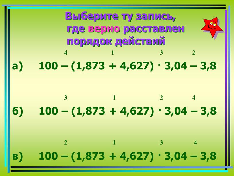 Выберите ту запись, где верно расставлен порядок действий 4 1 3 2 а) 100 – (1,873 + 4,627) · 3,04 – 3,8 3 1 2…