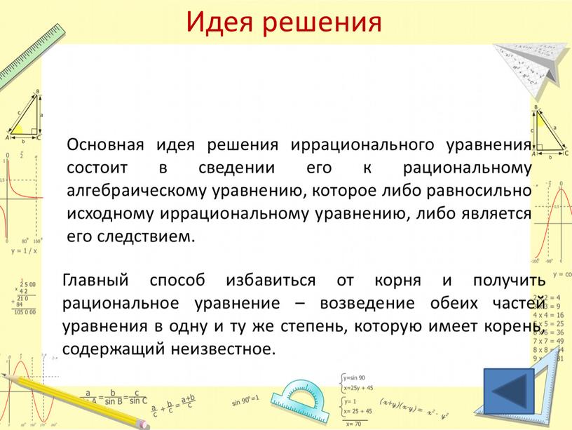 Идея решения Главный способ избавиться от корня и получить рациональное уравнение – возведение обеих частей уравнения в одну и ту же степень, которую имеет корень,…