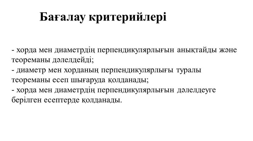 Бағалау критерийлері - хорда мен диаметрдің перпендикулярлығын анықтайды және теореманы дәлелдейді; - диаметр мен хорданың перпендикулярлығы туралы теореманы есеп шығаруда қолданады; - хорда мен диаметрдің…