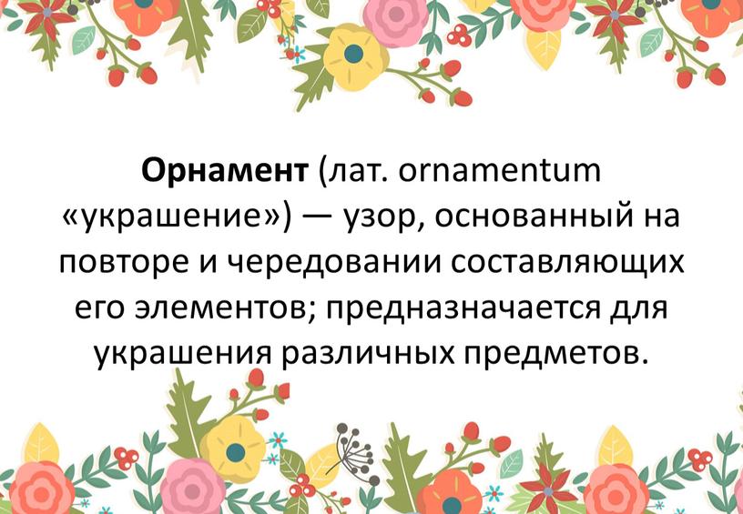 Орнамент (лат. ornamentum «украшение») — узор, основанный на повторе и чередовании составляющих его элементов; предназначается для украшения различных предметов