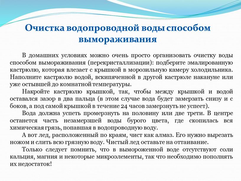 В домашних условиях можно очень просто организовать очистку воды способом вымораживания (перекристаллизации): подберите эмалированную кастрюлю, которая влезает с крышкой в морозильную камеру холодильника