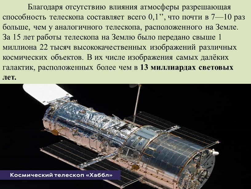 Благодаря отсутствию влияния атмосферы разрешающая способность телескопа составляет всего 0,1’’, что почти в 7—10 раз больше, чем у аналогичного телескопа, расположенного на