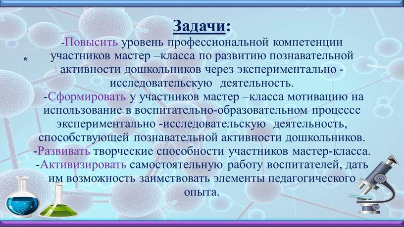 Задачи : -Повысить уровень профессиональной компетенции участников мастер –класса по развитию познавательной активности дошкольников через экспериментально -исследовательскую деятельность