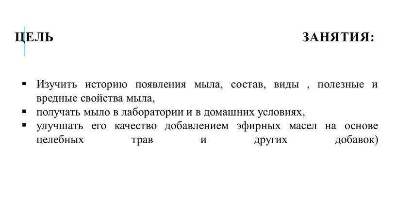 Цель занятия: Изучить историю появления мыла, состав, виды , полезные и вредные свойства мыла, получать мыло в лаборатории и в домашних условиях, улучшать его качество…