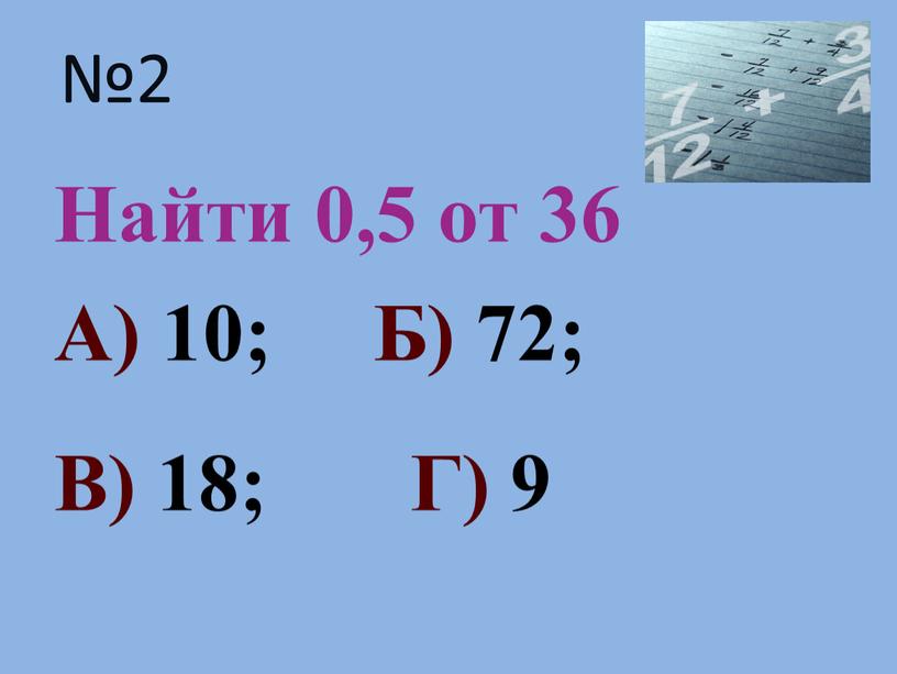 Найти 0,5 от 36 А) 10; Б) 72;