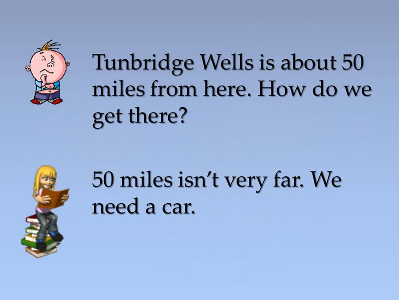 Tunbridge Wells is about 50 miles from here