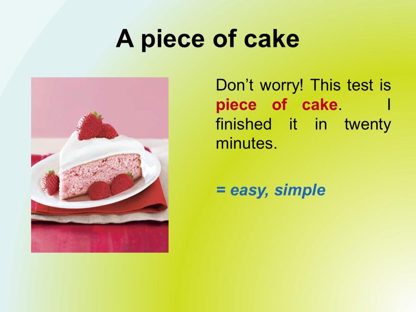 A piece of cake Don’t worry! This test is piece of cake