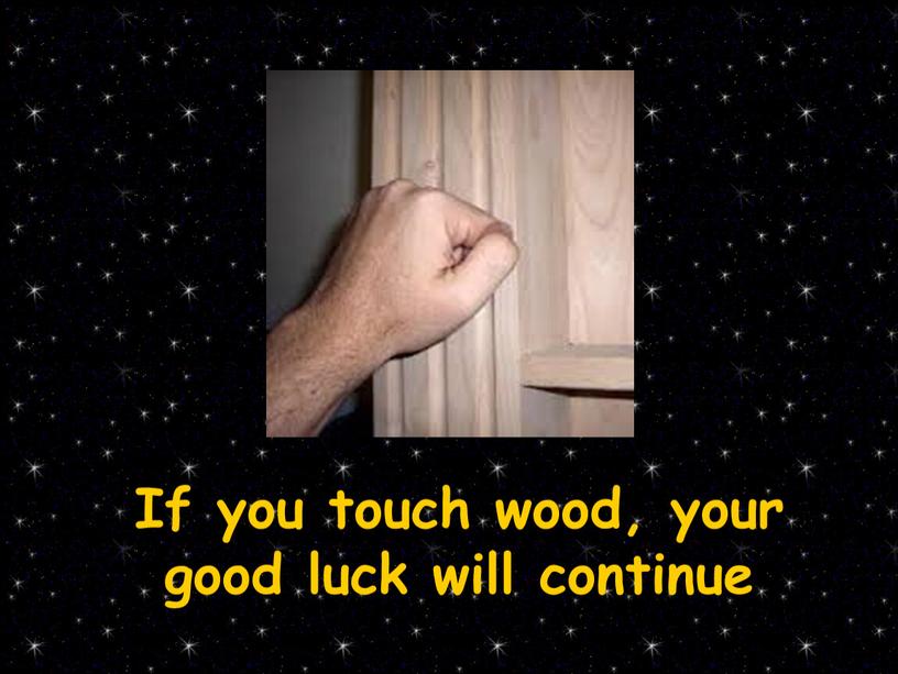 If you touch wood, your good luck will continue