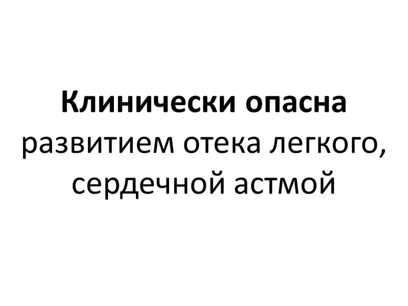 Клинически опасна развитием отека легкого, сердечной астмой