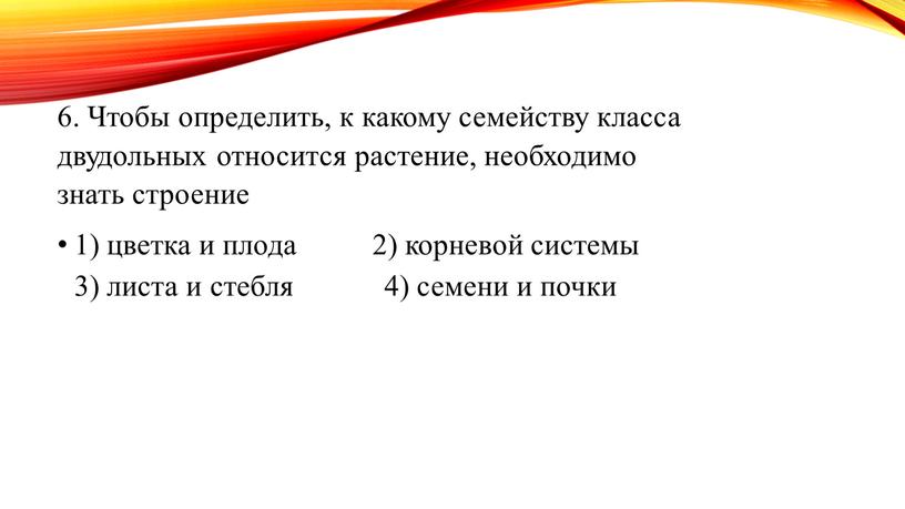 Чтобы определить, к какому семейству класса двудольных относится растение, необходимо знать строение 1) цветка и плода 2) корневой системы 3) листа и стебля 4) семени…