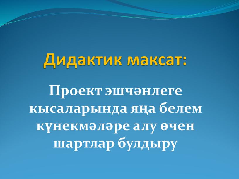 Дидактик максат: Проект эшчәнлеге кысаларында яңа белем күнекмәләре алу өчен шартлар булдыру