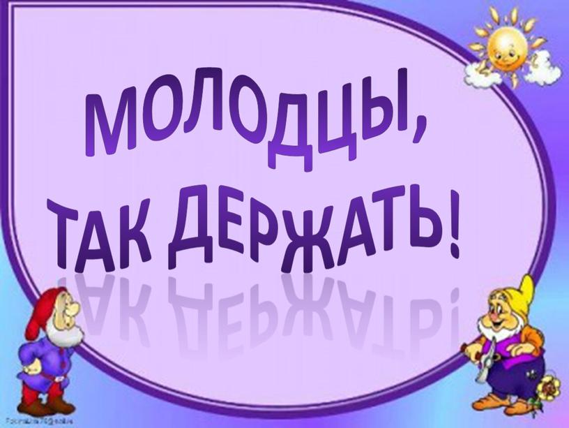 Молодцы, Так держать!