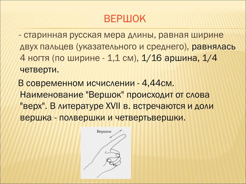 ВЕРШОК - старинная русская мера длины, равная ширине двух пальцев (указательного и среднего), равнялась 4 ногтя (по ширине - 1,1 см), 1/16 аршина, 1/4 четверти