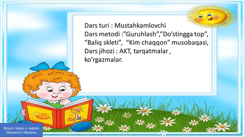 Dars turi : Mustahkamlovchi Dars metodi :”Guruhlash”,”Do’stingga top”, “Baliq skleti”, “Kim chaqqon” musobaqasi,