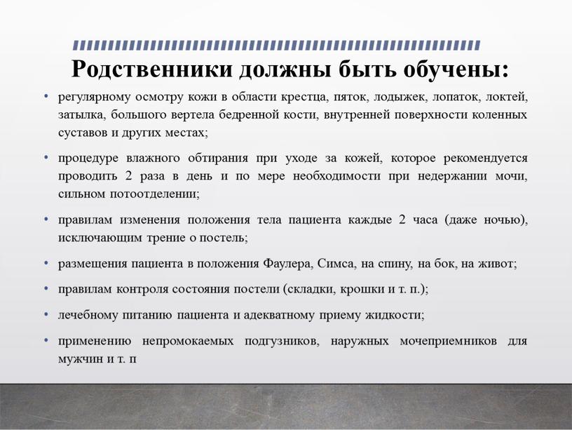 Родственники должны быть обучены: регулярному осмотру кожи в области крестца, пяток, ло­дыжек, лопаток, локтей, затылка, большого вертела бед­ренной кости, внутренней поверхности коленных суста­вов и других…