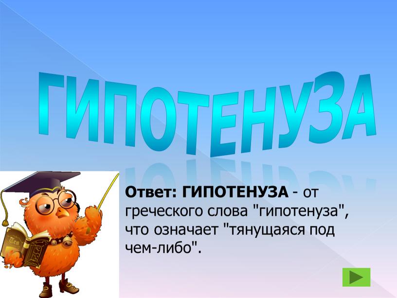 ГИПОТЕНУЗА Ответ: ГИПОТЕНУЗА - от греческого слова "гипотенуза", что означает "тянущаяся под чем-либо"