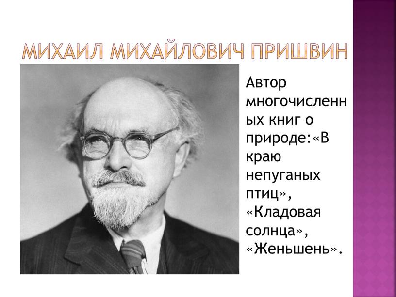 Михаил Михайлович Пришвин Автор многочисленных книг о природе:«В краю непуганых птиц», «Кладовая солнца», «Женьшень»