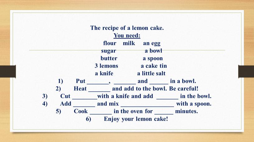 The recipe of a lemon cake. You need: flour milk an egg sugar a bowl butter a spoon 3 lemons a cake tin a knife…