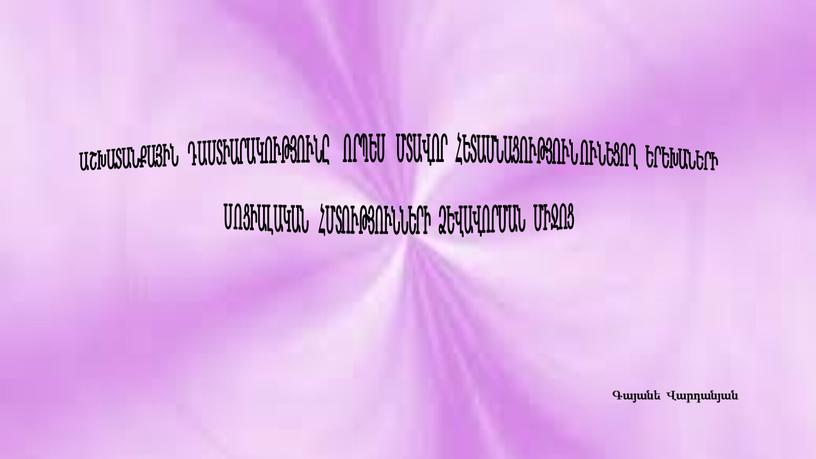 ԱՇԽԱՏԱՆՔԱՅԻՆ ԴԱՍՏԻԱՐԱԿՈՒԹՅՈՒՆԸ ՈՐՊԵՍ ՄՏԱՎՈՐ ՀԵՏԱՄՆԱՑՈՒԹՅՈՒՆ ՈՒՆԵՑՈՂ ԵՐԵԽԱՆԵՐԻ ՍՈՑԻԱԼԱԿԱՆ ՀՄՏՈՒԹՅՈՒՆՆԵՐԻ ՁԵՎԱՎՈՐՄԱՆ ՄԻՋՈՑ Գայանե Վարդանյան