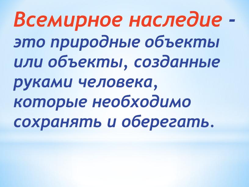 Всемирное наследие -это природные объекты или объекты, созданные руками человека, которые необходимо сохранять и оберегать