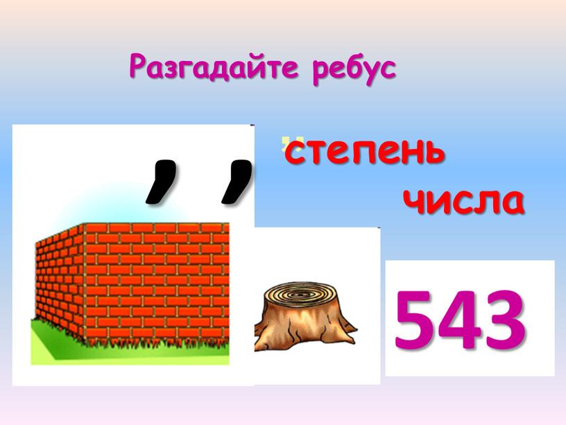 Разгадайте ребус степень 543 числа , ,