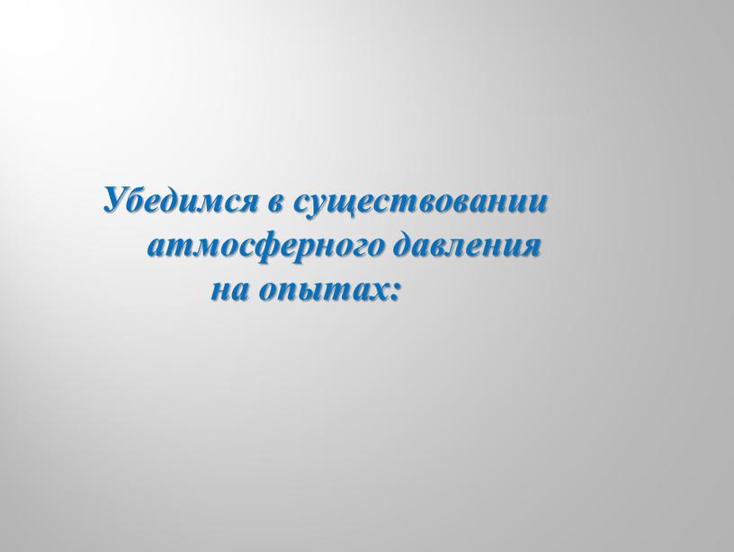 Убедимся в существовании атмосферного давления на опытах: