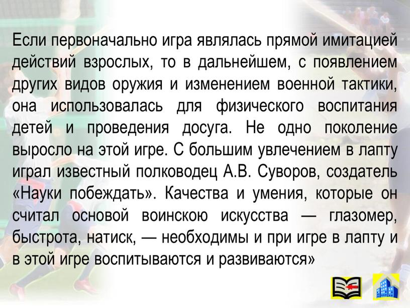 Если первоначально игра являлась прямой имитацией действий взрослых, то в дальнейшем, с появлением других видов оружия и изменением военной тактики, она использовалась для физического воспитания…