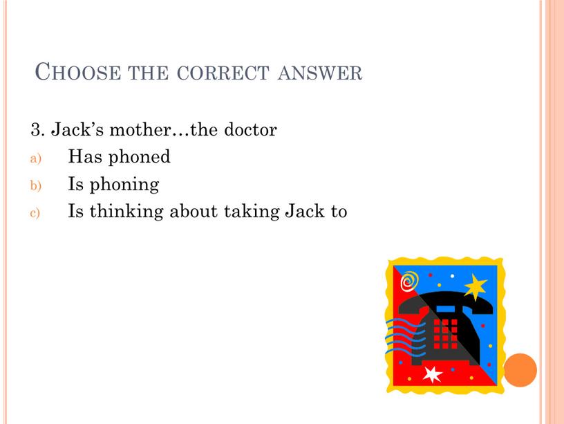 Choose the correct answer 3. Jack’s mother…the doctor