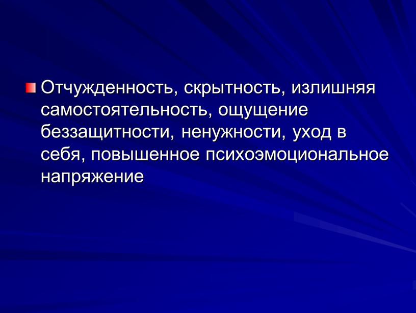 Отчужденность, скрыт­ность, излишняя само­стоятельность, ощуще­ние беззащитности, не­нужности, уход в себя, повышенное психо­эмоциональное напря­жение