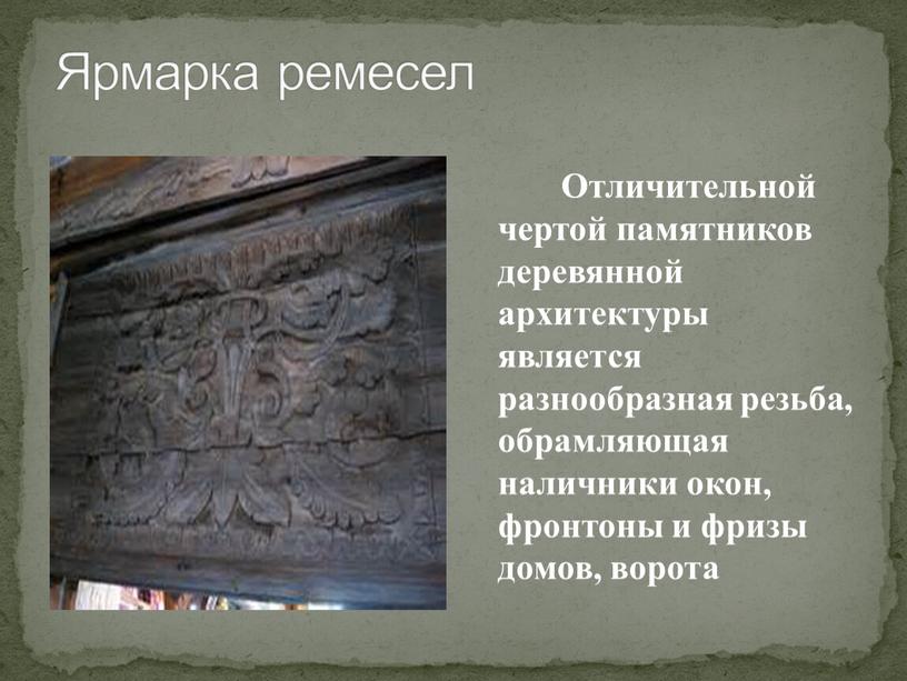 Ярмарка ремесел Отличительной чертой памятников деревянной архитектуры является разнообразная резьба, обрамляющая наличники окон, фронтоны и фризы домов, ворота