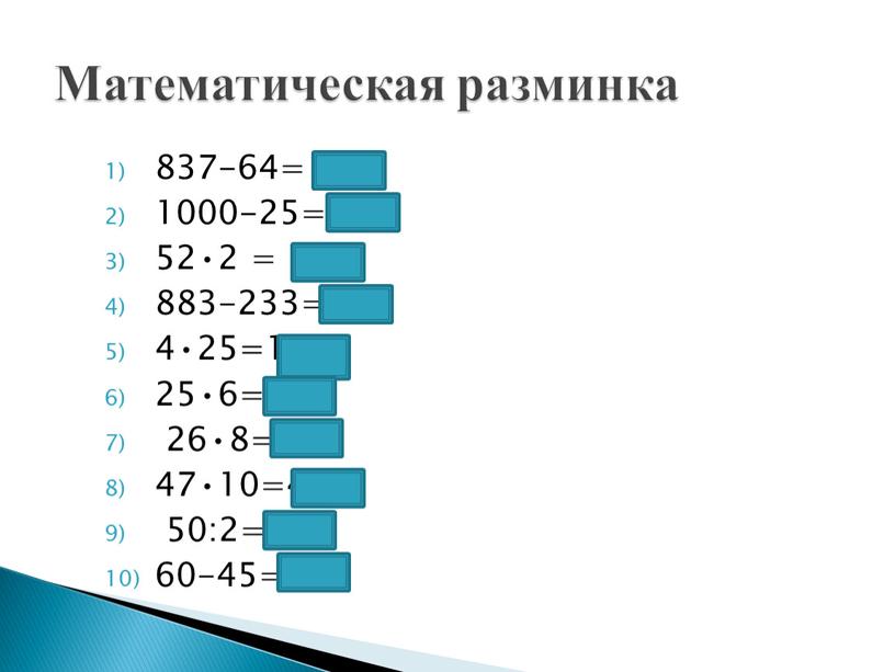 837-64= 773 1000-25= 975 52•2 = 104 883-233=650 4•25=100 25•6=150 26•8=208 47•10=470 50:2=25 60-45=15 Математическая разминка