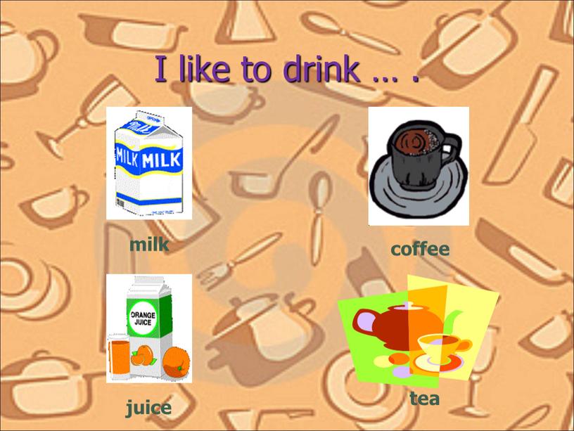 I like to drink … . milk coffee juice tea