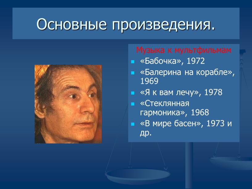 Основные произведения. Музыка к мультфильмам «Бабочка», 1972 «Балерина на корабле», 1969 «Я к вам лечу», 1978 «Стеклянная гармоника», 1968 «В мире басен», 1973 и др