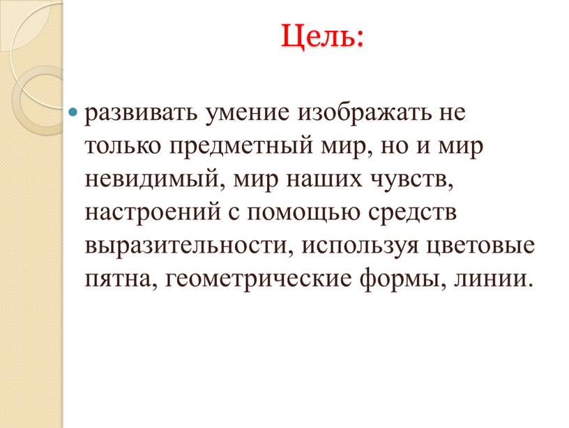 Цель: развивать умение изображать не только предметный мир, но и мир невидимый, мир наших чувств, настроений с помощью средств выразительности, используя цветовые пятна, геометрические формы,…