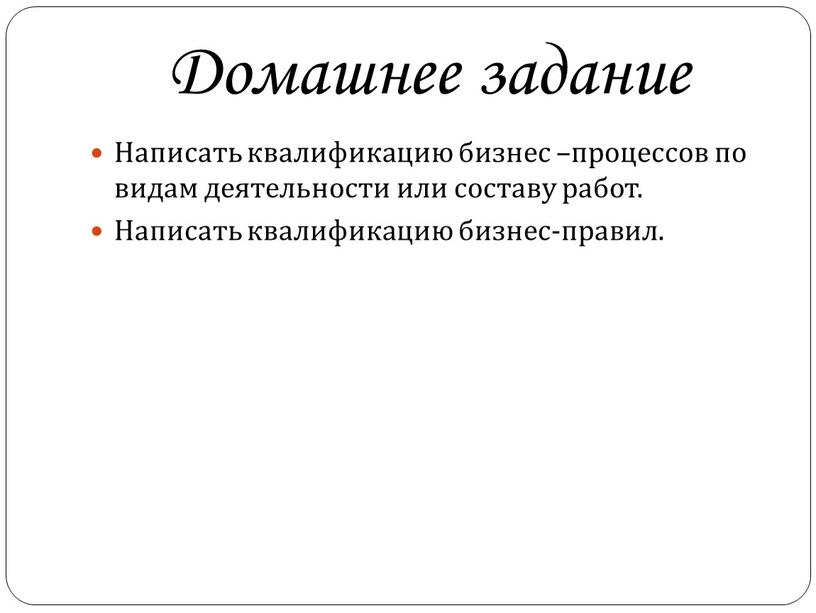 Домашнее задание Написать квалификацию бизнес –процессов по видам деятельности или составу работ