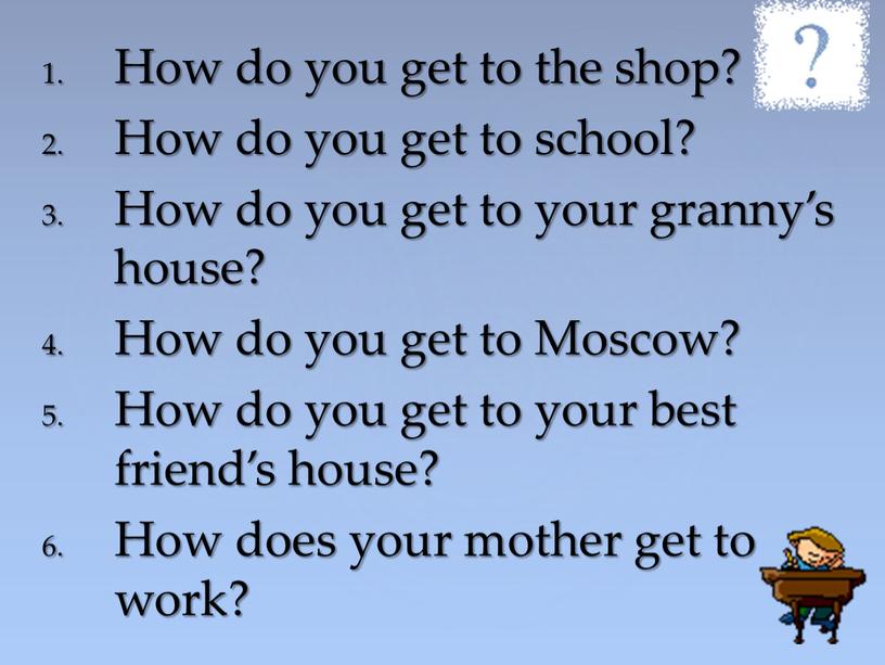 How do you get to the shop? How do you get to school?