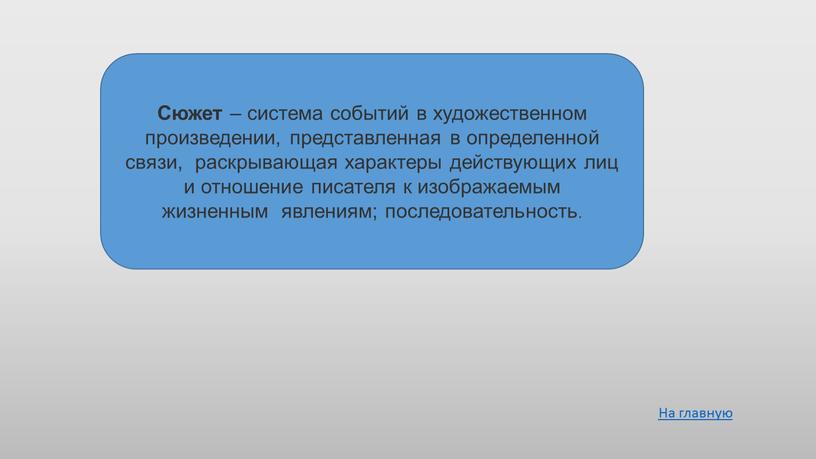 Сюжет – система событий в художественном произведении, представленная в определенной связи, раскрывающая характеры действующих лиц и отношение писателя к изображаемым жизненным явлениям; последовательность