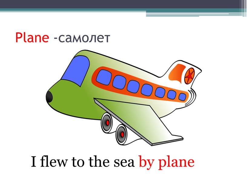 Plane -самолет I flew to the sea by plane