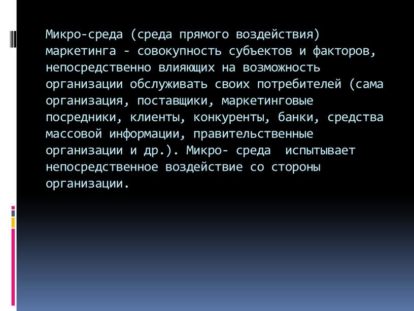 Микро-среда (среда прямого воздействия) маркетинга - совокупность субъектов и факторов, непосредственно влияющих на возможность организации обслуживать своих потребителей (сама организация, поставщики, маркетинговые посредники, клиенты, конкуренты,…